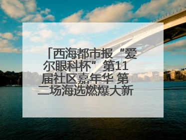 西海都市报“爱尔眼科杯”第11届社区嘉年华 第二场海选燃爆大新街夜市
