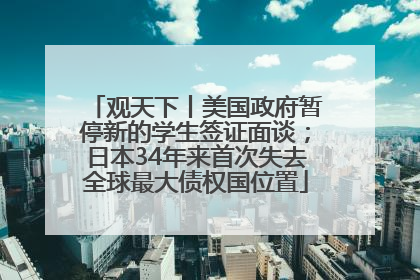 观天下丨美国政府暂停新的学生签证面谈；日本34年来首次失去全球最大债权国位置