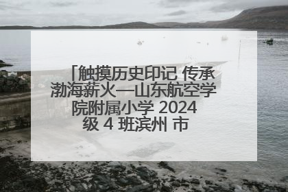 触摸历史印记 传承渤海薪火—山东航空学院附属小学 2024 级 4 班滨州 市档案馆研学实践活动