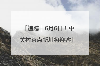 追踪｜6月6日！中关村茶点新址将迎客