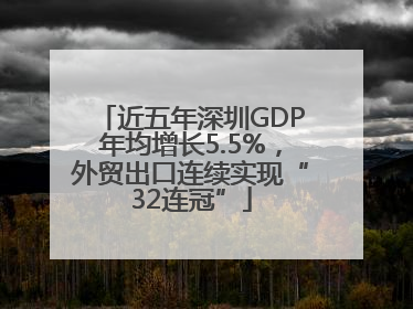 近五年深圳GDP年均增长5.5%，外贸出口连续实现“32连冠”