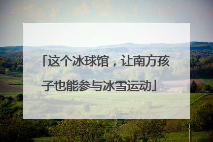这个冰球馆，让南方孩子也能参与冰雪运动