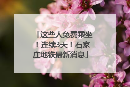 这些人免费乘坐！连续3天！石家庄地铁最新消息
