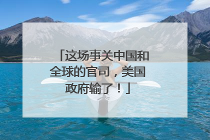 这场事关中国和全球的官司，美国政府输了！