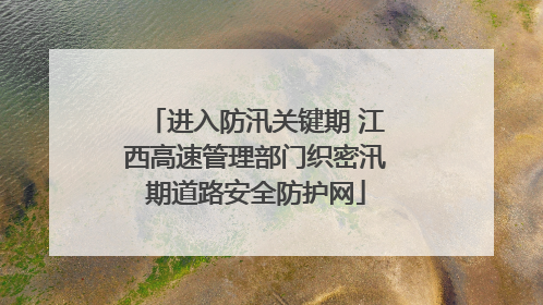 进入防汛关键期 江西高速管理部门织密汛期道路安全防护网