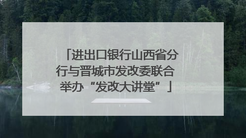 进出口银行山西省分行与晋城市发改委联合举办“发改大讲堂”