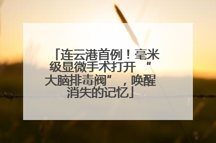连云港首例！毫米级显微手术打开 “大脑排毒阀”，唤醒消失的记忆