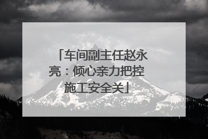 车间副主任赵永亮：倾心亲力把控施工安全关