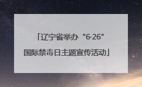 辽宁省举办“6·26”国际禁毒日主题宣传活动