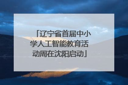 辽宁省首届中小学人工智能教育活动周在沈阳启动
