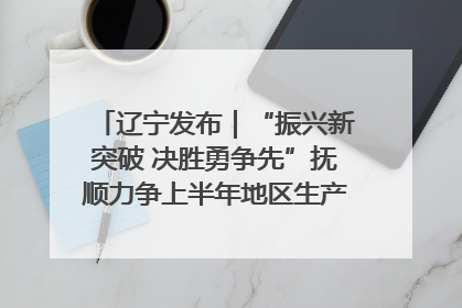 辽宁发布｜“振兴新突破 决胜勇争先”抚顺力争上半年地区生产总值增长7%左右