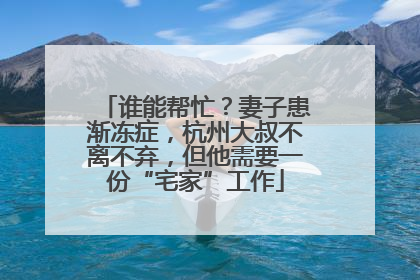 谁能帮忙？妻子患渐冻症，杭州大叔不离不弃，但他需要一份“宅家”工作