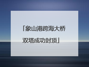 象山港跨海大桥双塔成功封顶