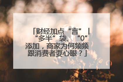 财经加点“言”丨“多半”袋、“0”添加，商家为何频频跟消费者耍心眼？