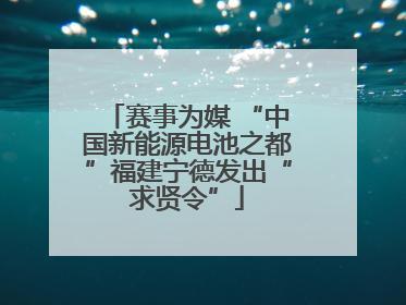 赛事为媒 “中国新能源电池之都”福建宁德发出“求贤令”