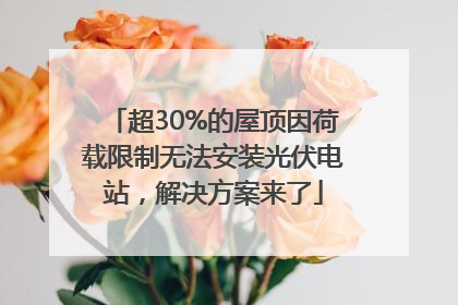 超30%的屋顶因荷载限制无法安装光伏电站，解决方案来了