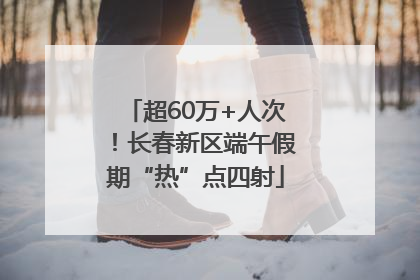 超60万+人次！长春新区端午假期“热”点四射
