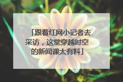 跟着红网小记者去采访，这堂穿越时空的新闻课太有料