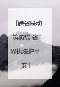 跨省联动筑防线 省界执法护平安