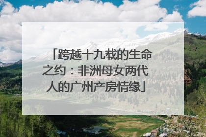 跨越十九载的生命之约：非洲母女两代人的广州产房情缘