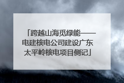 跨越山海觅绿能——电建核电公司建设广东太平岭核电项目侧记