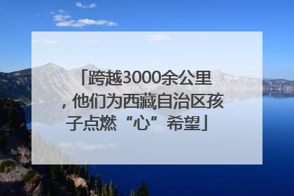 跨越3000余公里，他们为西藏自治区孩子点燃“心”希望