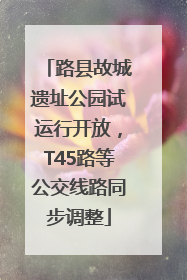 路县故城遗址公园试运行开放，T45路等公交线路同步调整