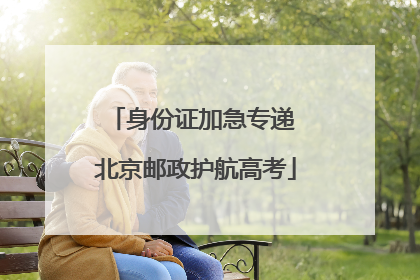 身份证加急专递 北京邮政护航高考
