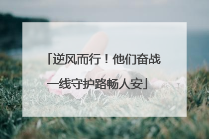 逆风而行！他们奋战一线守护路畅人安