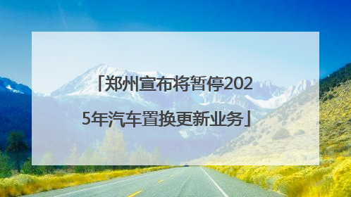 郑州宣布将暂停2025年汽车置换更新业务