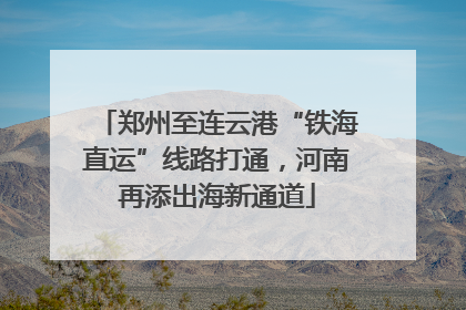 郑州至连云港“铁海直运”线路打通，河南再添出海新通道