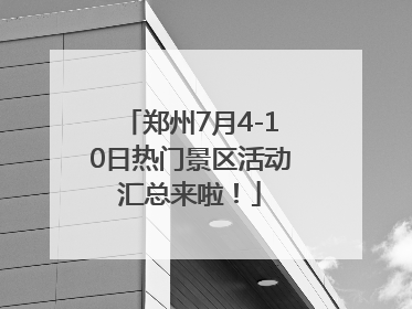 郑州7月4-10日热门景区活动汇总来啦！
