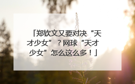 郑钦文又要对决“天才少女”？网球“天才少女”怎么这么多！