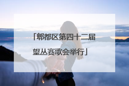 郫都区第四十二届望丛赛歌会举行