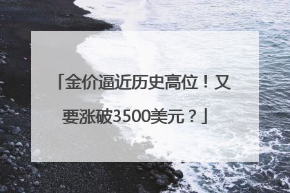 金价逼近历史高位！又要涨破3500美元？