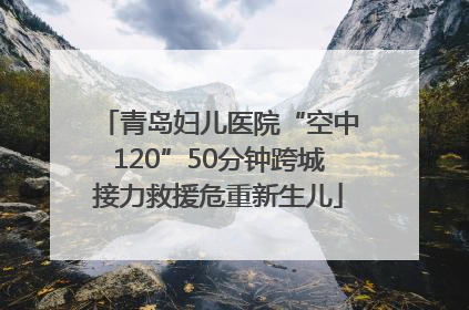 青岛妇儿医院“空中120”50分钟跨城接力救援危重新生儿
