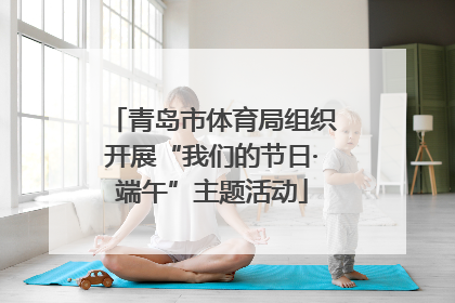 青岛市体育局组织开展“我们的节日·端午”主题活动