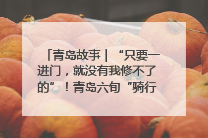 青岛故事｜“只要一进门，就没有我修不了的”！青岛六旬“骑行侠”有个隐藏身份，社区“全能维修工”