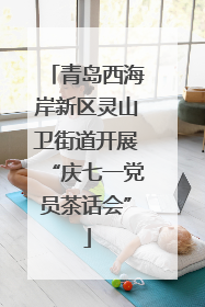 青岛西海岸新区灵山卫街道开展“庆七一党员茶话会”