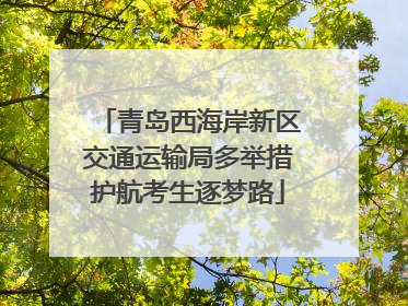 青岛西海岸新区交通运输局多举措护航考生逐梦路