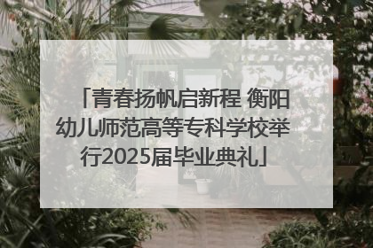 青春扬帆启新程 衡阳幼儿师范高等专科学校举行2025届毕业典礼