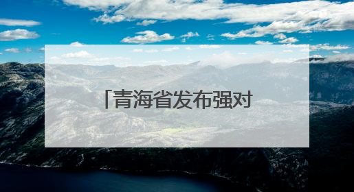 青海省发布强对流黄色预警！多地将有雷暴大风、冰雹、短时强降水