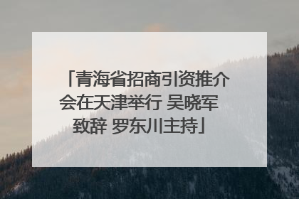 青海省招商引资推介会在天津举行 吴晓军致辞 罗东川主持