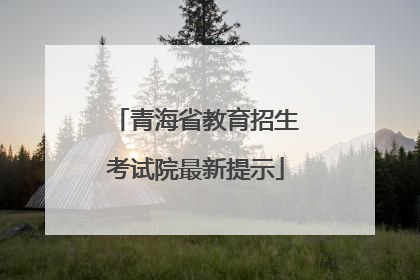 青海省教育招生考试院最新提示