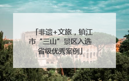 非遗+文旅，镇江市“三山”景区入选省级优秀案例