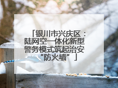 银川市兴庆区：陆网空一体化新型警务模式筑起治安“防火墙”
