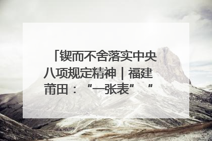 锲而不舍落实中央八项规定精神｜福建莆田：“一张表”“一张图”为基层减轻“数字负担”