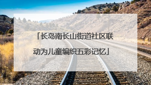 长岛南长山街道社区联动为儿童编织五彩记忆