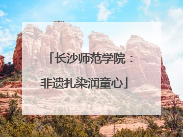 长沙师范学院：非遗扎染润童心