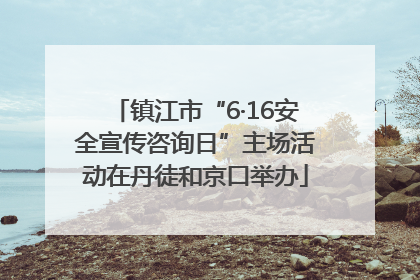 镇江市“6·16安全宣传咨询日”主场活动在丹徒和京口举办
